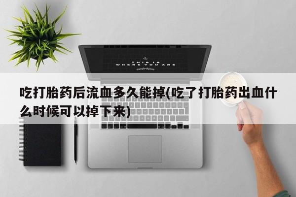 推荐个卖堕胎药的微信吃打胎药后流血多久能掉(吃了打胎药出血什么时候可以掉下来)