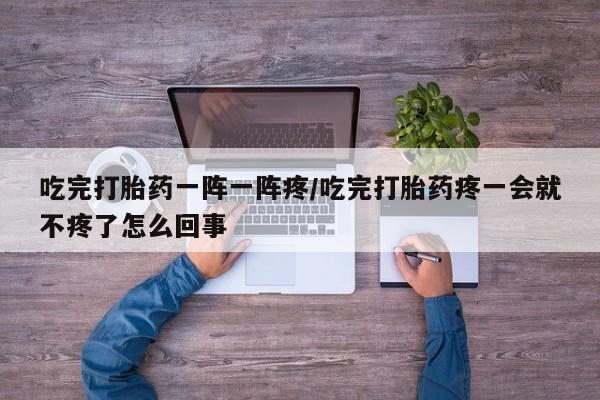 推荐个卖堕胎药的微信吃完打胎药一阵一阵疼/吃完打胎药疼一会就不疼了怎么回事