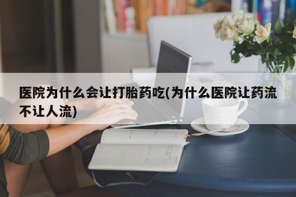 推荐个卖堕胎药的微信医院为什么会让打胎药吃(为什么医院让药流不让人流)