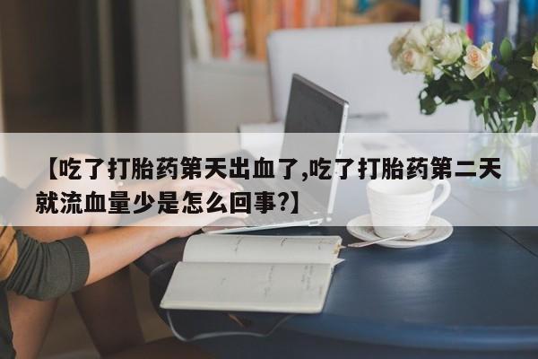 推荐个卖堕胎药的微信【吃了打胎药第天出血了,吃了打胎药第二天就流血量少是怎么回事?】