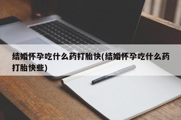 推荐个卖堕胎药的微信结婚怀孕吃什么药打胎快(结婚怀孕吃什么药打胎快些)
