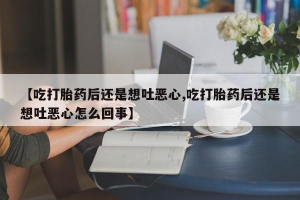 推荐个卖堕胎药的微信【吃打胎药后还是想吐恶心,吃打胎药后还是想吐恶心怎么回事】