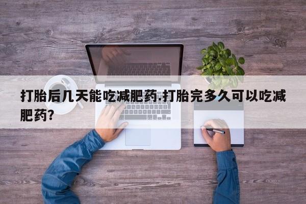 推荐个卖堕胎药的微信打胎后几天能吃减肥药.打胎完多久可以吃减肥药？