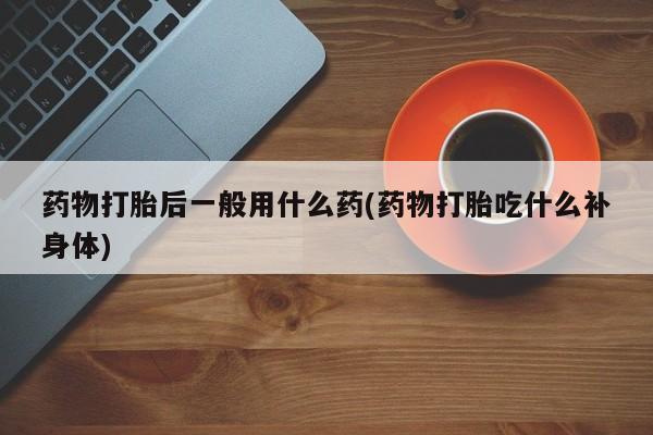 推荐个卖堕胎药的微信药物打胎后一般用什么药(药物打胎吃什么补身体)