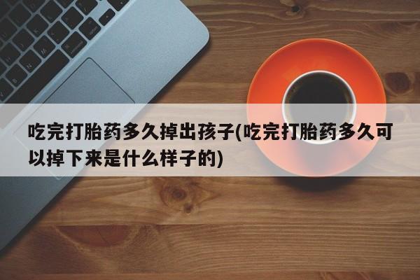 推荐个卖堕胎药的微信吃完打胎药多久掉出孩子(吃完打胎药多久可以掉下来是什么样子的)