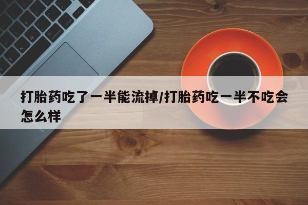 推荐个卖堕胎药的微信打胎药吃了一半能流掉/打胎药吃一半不吃会怎么样