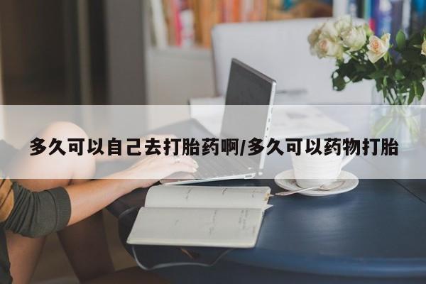 推荐个卖堕胎药的微信多久可以自己去打胎药啊/多久可以药物打胎