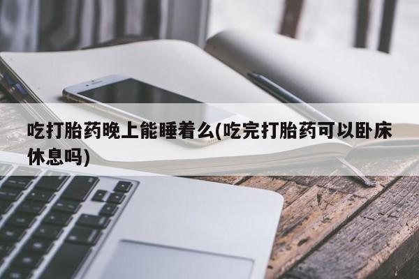推荐个卖堕胎药的微信吃打胎药晚上能睡着么(吃完打胎药可以卧床休息吗)
