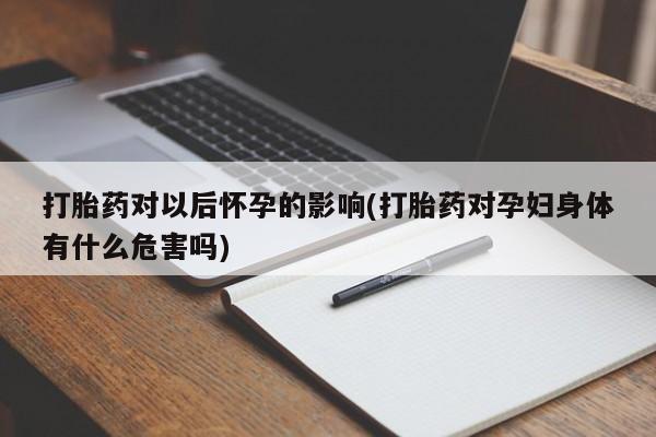 推荐个卖堕胎药的微信打胎药对以后怀孕的影响(打胎药对孕妇身体有什么危害吗)