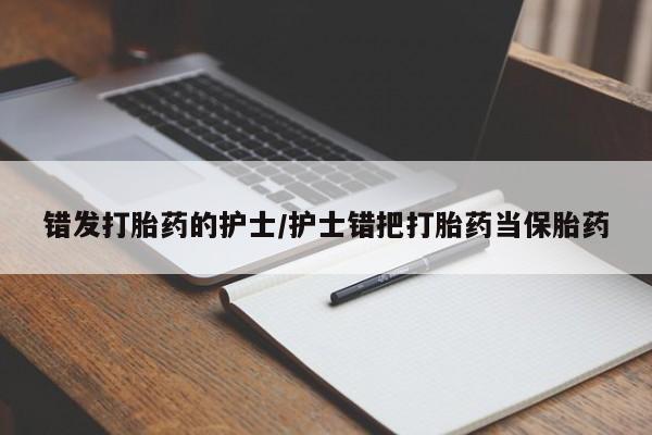 推荐个卖堕胎药的微信错发打胎药的护士/护士错把打胎药当保胎药