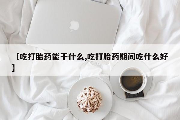 推荐个卖堕胎药的微信【吃打胎药能干什么,吃打胎药期间吃什么好】