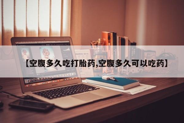 推荐个卖堕胎药的微信【空腹多久吃打胎药,空腹多久可以吃药】