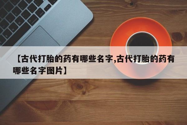 推荐个卖堕胎药的微信【古代打胎的药有哪些名字,古代打胎的药有哪些名字图片】