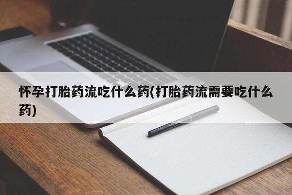 推荐个卖堕胎药的微信怀孕打胎药流吃什么药(打胎药流需要吃什么药)
