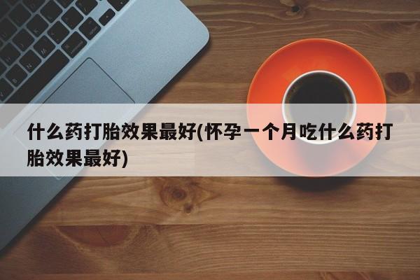 推荐个卖堕胎药的微信什么药打胎效果最好(怀孕一个月吃什么药打胎效果最好)