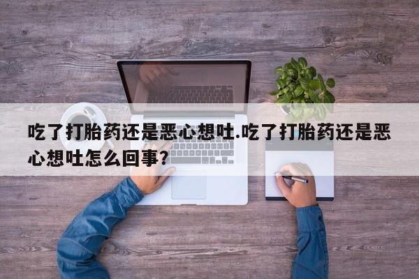 推荐个卖堕胎药的微信吃了打胎药还是恶心想吐.吃了打胎药还是恶心想吐怎么回事？