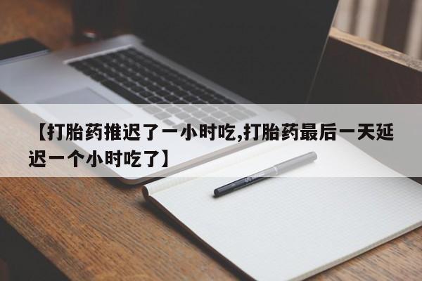 推荐个卖堕胎药的微信【打胎药推迟了一小时吃,打胎药最后一天延迟一个小时吃了】