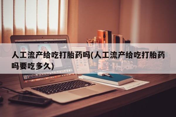 推荐个卖堕胎药的微信人工流产给吃打胎药吗(人工流产给吃打胎药吗要吃多久)