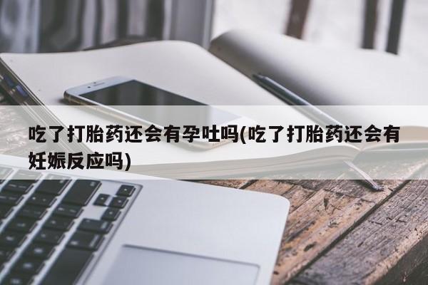 推荐个卖堕胎药的微信吃了打胎药还会有孕吐吗(吃了打胎药还会有妊娠反应吗)