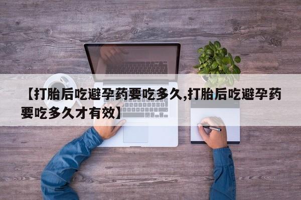 推荐个卖堕胎药的微信【打胎后吃避孕药要吃多久,打胎后吃避孕药要吃多久才有效】