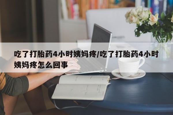 推荐个卖堕胎药的微信吃了打胎药4小时姨妈疼/吃了打胎药4小时姨妈疼怎么回事