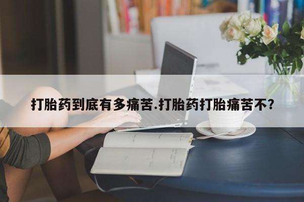 推荐个卖堕胎药的微信打胎药到底有多痛苦.打胎药打胎痛苦不?