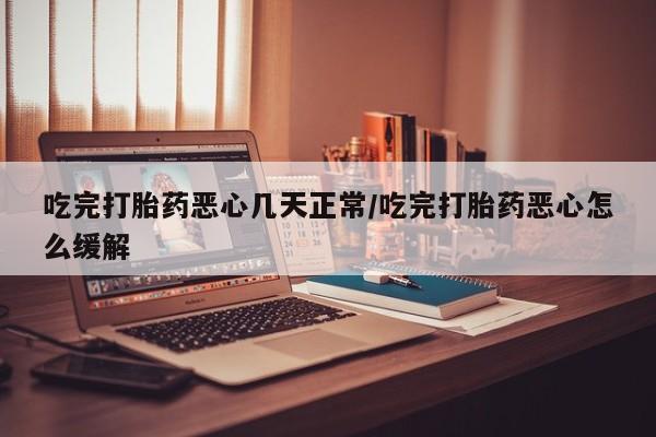 推荐个卖堕胎药的微信吃完打胎药恶心几天正常/吃完打胎药恶心怎么缓解