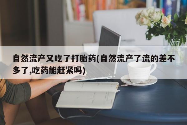 推荐个卖堕胎药的微信自然流产又吃了打胎药(自然流产了流的差不多了,吃药能赶紧吗)