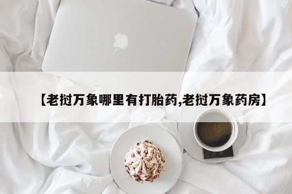 推荐个卖堕胎药的微信【老挝万象哪里有打胎药,老挝万象药房】