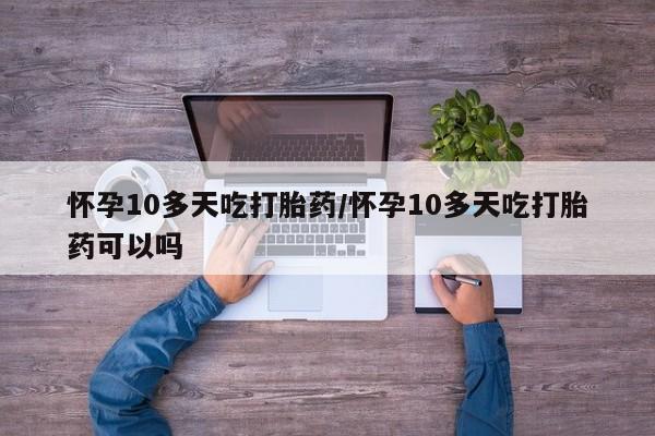推荐个卖堕胎药的微信怀孕10多天吃打胎药/怀孕10多天吃打胎药可以吗
