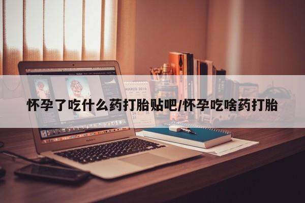 推荐个卖堕胎药的微信怀孕了吃什么药打胎贴吧/怀孕吃啥药打胎