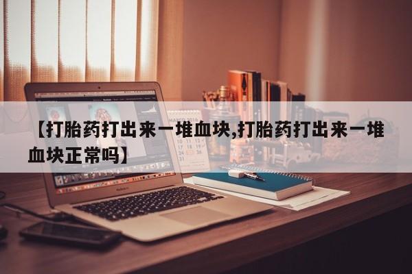 推荐个卖堕胎药的微信【打胎药打出来一堆血块,打胎药打出来一堆血块正常吗】