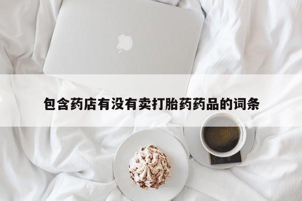 推荐个卖堕胎药的微信包含药店有没有卖打胎药药品的词条