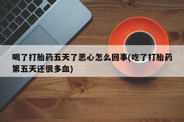 推荐个卖堕胎药的微信喝了打胎药五天了恶心怎么回事(吃了打胎药第五天还很多血)