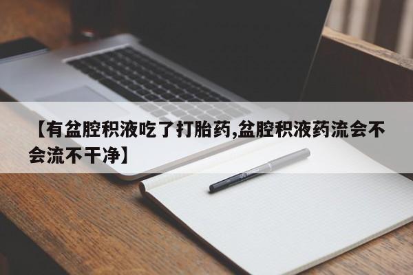 推荐个卖堕胎药的微信【有盆腔积液吃了打胎药,盆腔积液药流会不会流不干净】