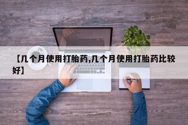 推荐个卖堕胎药的微信【几个月使用打胎药,几个月使用打胎药比较好】
