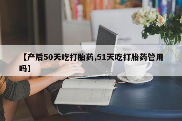 推荐个卖堕胎药的微信【产后50天吃打胎药,51天吃打胎药管用吗】