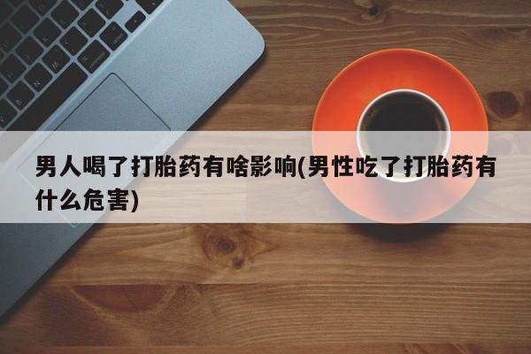 推荐个卖堕胎药的微信男人喝了打胎药有啥影响(男性吃了打胎药有什么危害)