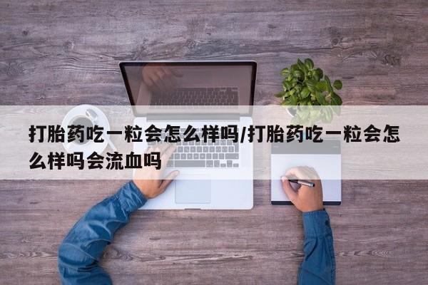 推荐个卖堕胎药的微信打胎药吃一粒会怎么样吗/打胎药吃一粒会怎么样吗会流血吗