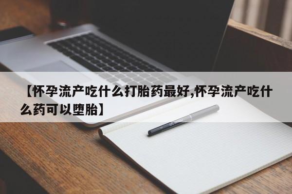 推荐个卖堕胎药的微信【怀孕流产吃什么打胎药最好,怀孕流产吃什么药可以堕胎】