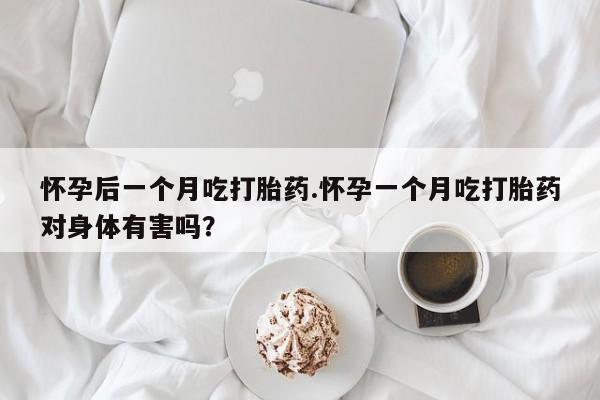 推荐个卖堕胎药的微信怀孕后一个月吃打胎药.怀孕一个月吃打胎药对身体有害吗？