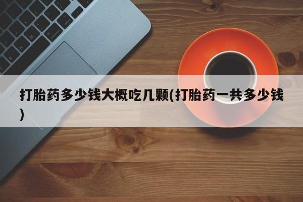 推荐个卖堕胎药的微信打胎药多少钱大概吃几颗(打胎药一共多少钱)