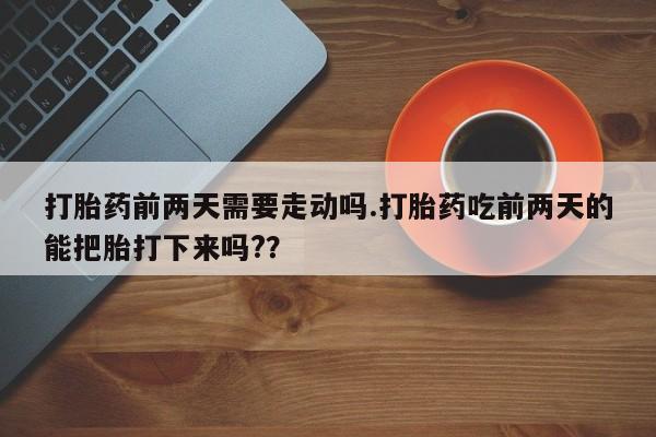 推荐个卖堕胎药的微信打胎药前两天需要走动吗.打胎药吃前两天的能把胎打下来吗?？