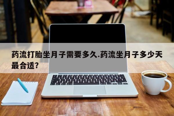 推荐个卖堕胎药的微信药流打胎坐月子需要多久.药流坐月子多少天最合适?