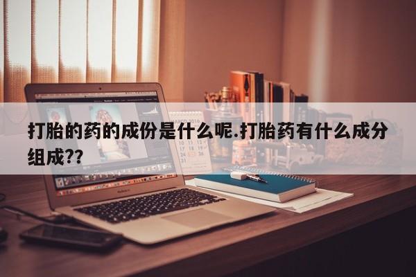 推荐个卖堕胎药的微信打胎的药的成份是什么呢.打胎药有什么成分组成?？