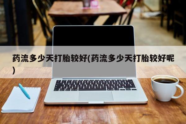 推荐个卖堕胎药的微信药流多少天打胎较好(药流多少天打胎较好呢)