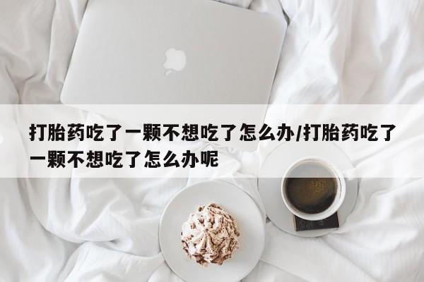 推荐个卖堕胎药的微信打胎药吃了一颗不想吃了怎么办/打胎药吃了一颗不想吃了怎么办呢