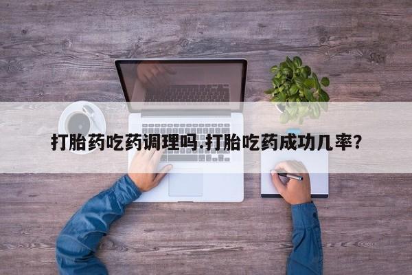 推荐个卖堕胎药的微信打胎药吃药调理吗.打胎吃药成功几率？