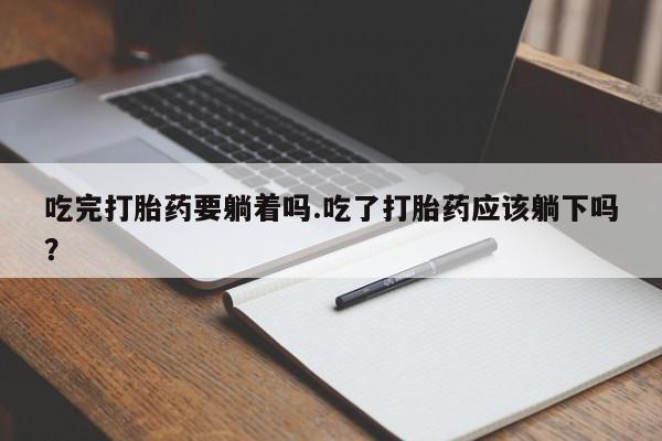 推荐个卖堕胎药的微信吃完打胎药要躺着吗.吃了打胎药应该躺下吗？