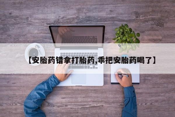 推荐个卖堕胎药的微信【安胎药错拿打胎药,乖把安胎药喝了】